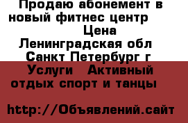 Продаю абонемент в новый фитнес центр- my fitness time › Цена ­ 4 900 - Ленинградская обл., Санкт-Петербург г. Услуги » Активный отдых,спорт и танцы   